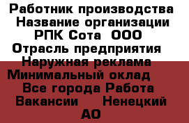 Работник производства › Название организации ­ РПК Сота, ООО › Отрасль предприятия ­ Наружная реклама › Минимальный оклад ­ 1 - Все города Работа » Вакансии   . Ненецкий АО